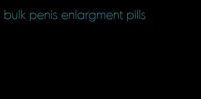 bulk penis enlargment pills