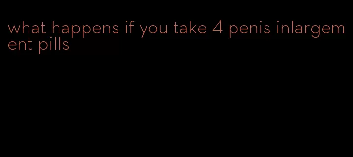 what happens if you take 4 penis inlargement pills