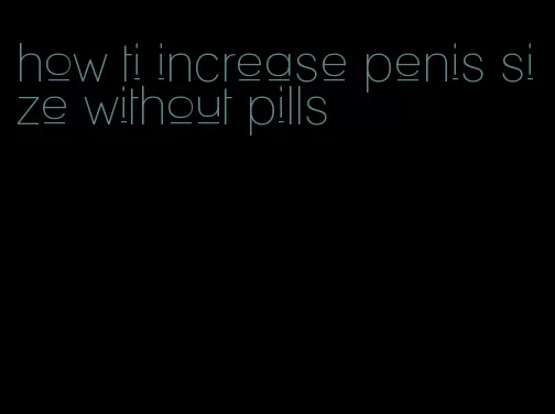 how ti increase penis size without pills