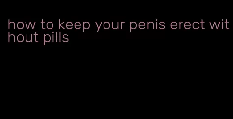 how to keep your penis erect without pills