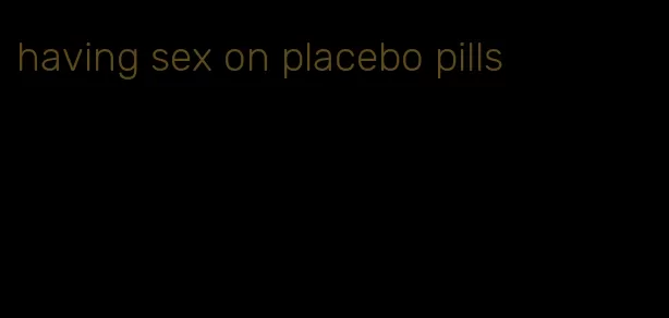 having sex on placebo pills