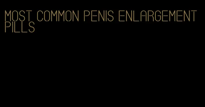 most common penis enlargement pills