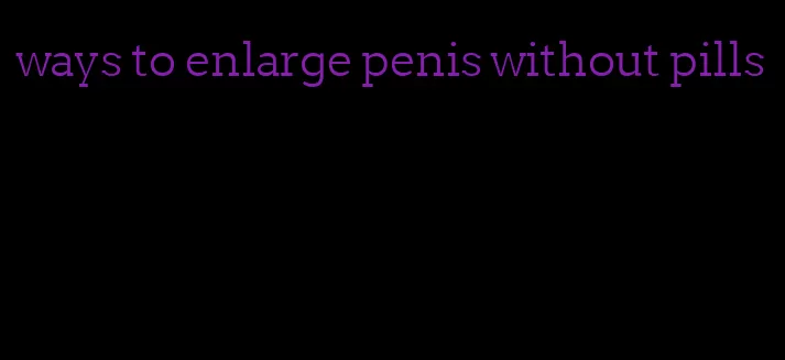 ways to enlarge penis without pills