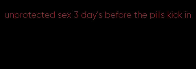 unprotected sex 3 day's before the pills kick in