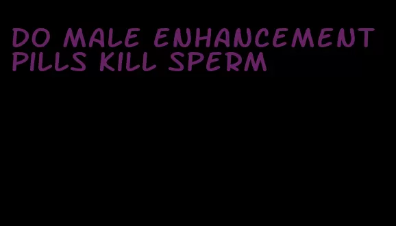 do male enhancement pills kill sperm