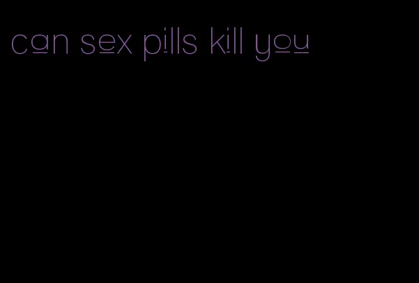 can sex pills kill you