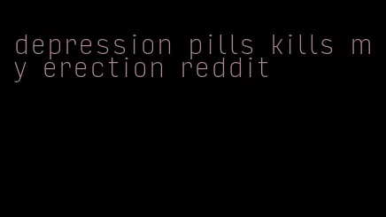 depression pills kills my erection reddit