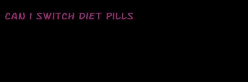 can i switch diet pills