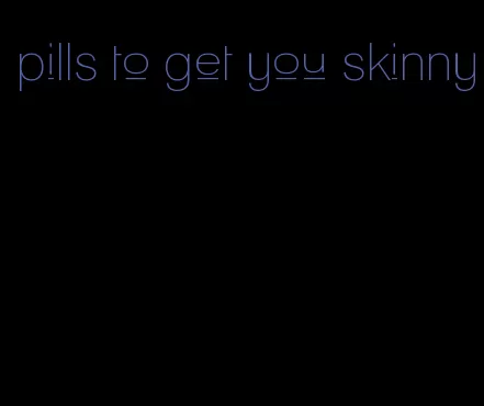 pills to get you skinny