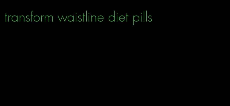 transform waistline diet pills