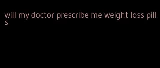 will my doctor prescribe me weight loss pills