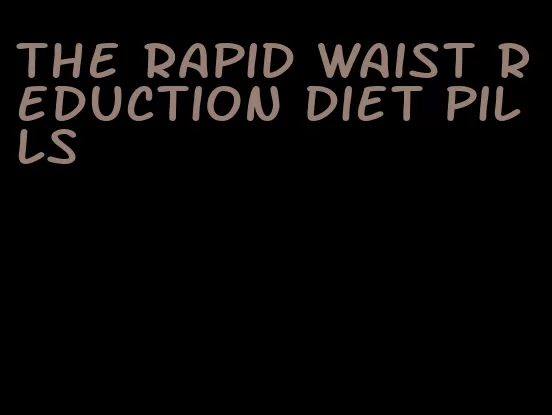 the rapid waist reduction diet pills