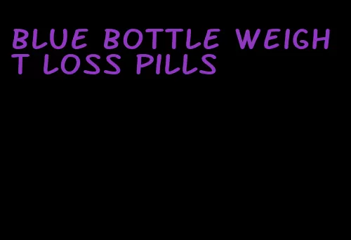 blue bottle weight loss pills