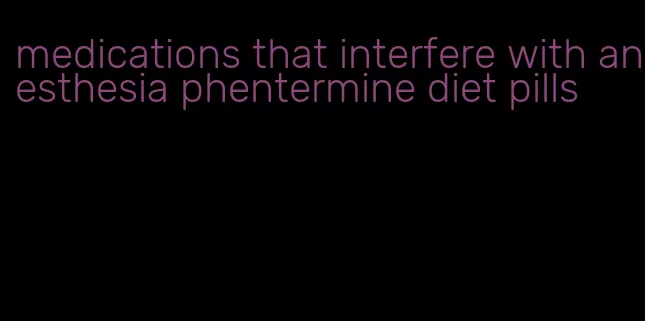 medications that interfere with anesthesia phentermine diet pills