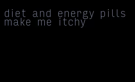 diet and energy pills make me itchy