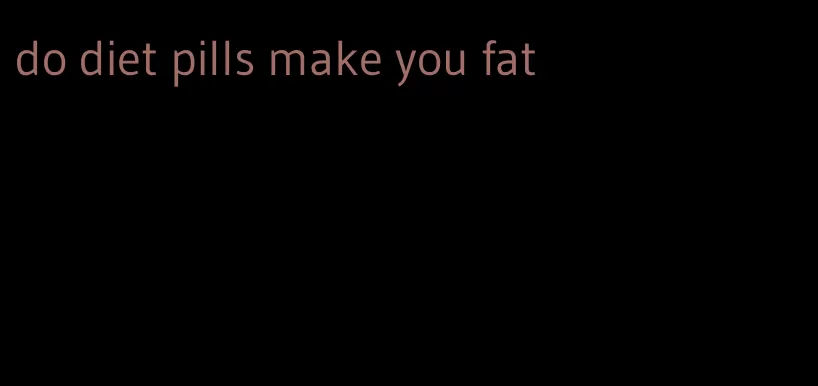 do diet pills make you fat