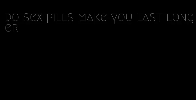 do sex pills make you last longer