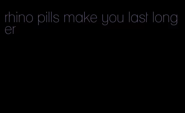 rhino pills make you last longer