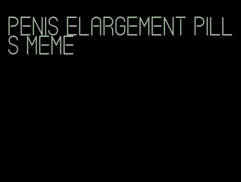 penis elargement pills meme