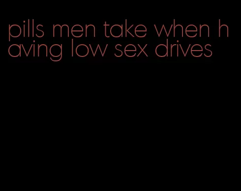 pills men take when having low sex drives