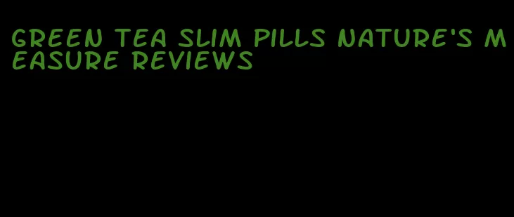 green tea slim pills nature's measure reviews