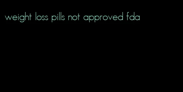 weight loss pills not approved fda