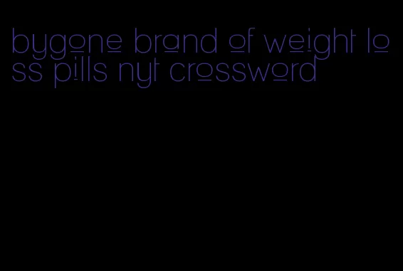 bygone brand of weight loss pills nyt crossword