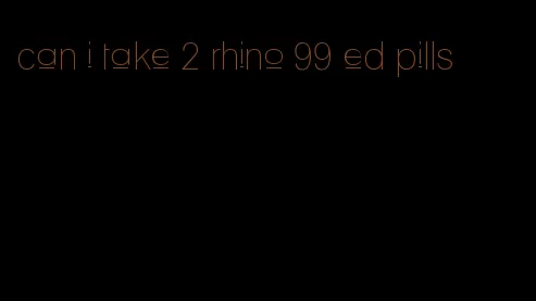 can i take 2 rhino 99 ed pills