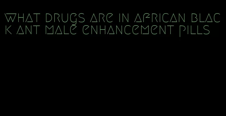 what drugs are in african black ant male enhancement pills