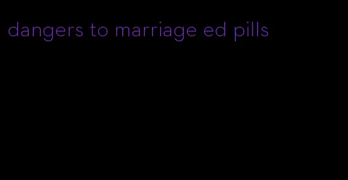 dangers to marriage ed pills