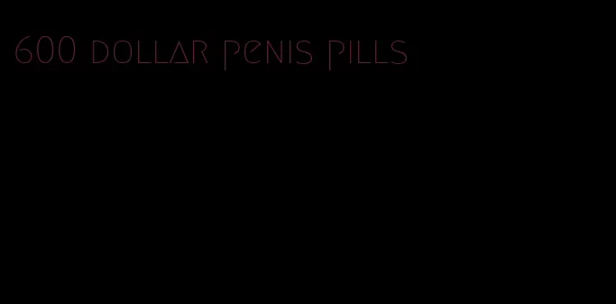 600 dollar penis pills