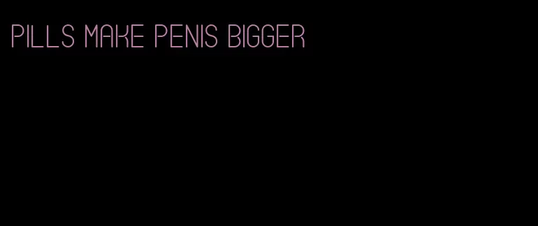 pills make penis bigger