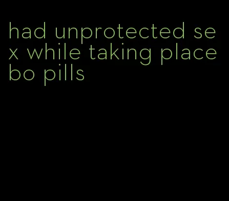 had unprotected sex while taking placebo pills