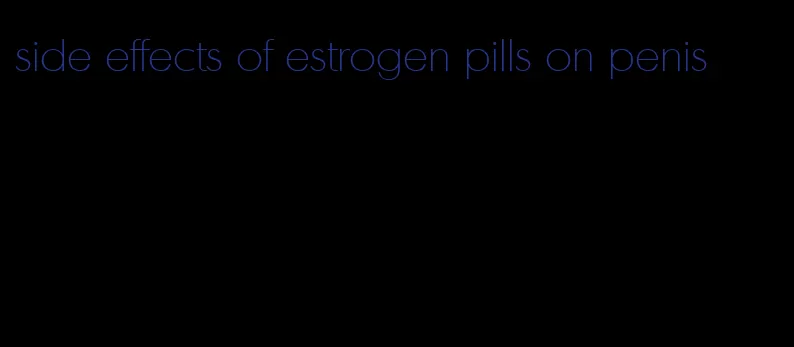 side effects of estrogen pills on penis