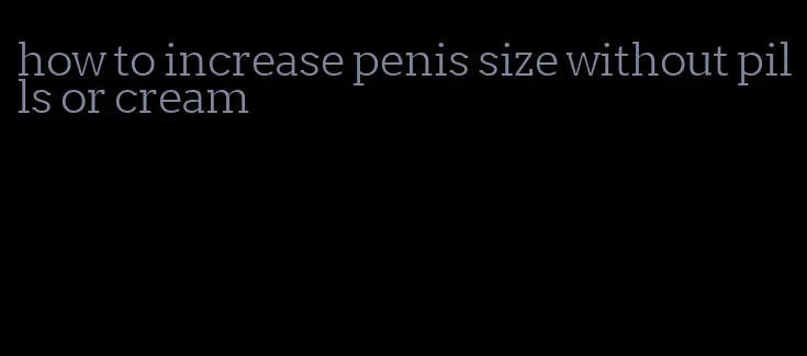 how to increase penis size without pills or cream