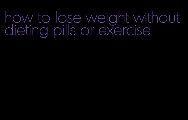 how to lose weight without dieting pills or exercise