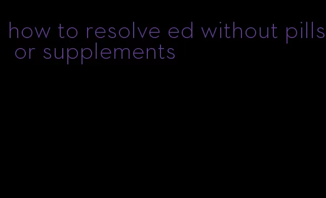 how to resolve ed without pills or supplements