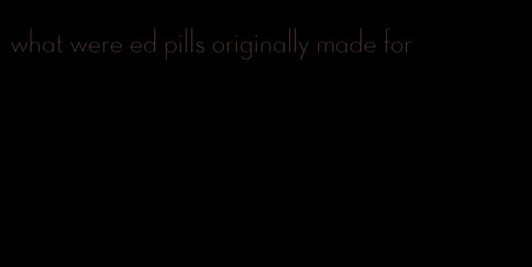 what were ed pills originally made for