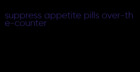 suppress appetite pills over-the-counter