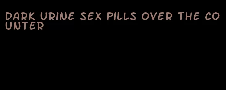 dark urine sex pills over the counter