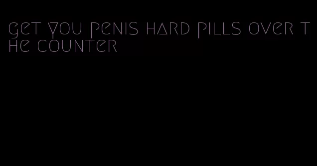 get you penis hard pills over the counter