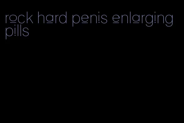 rock hard penis enlarging pills