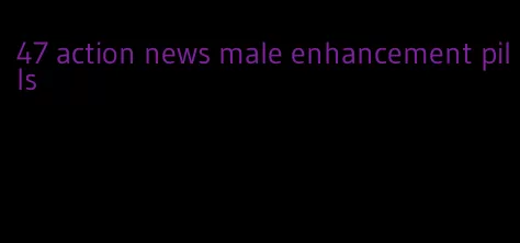 47 action news male enhancement pills