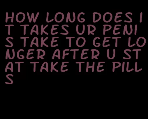 how long does it takes ur penis take to get longer after u stat take the pills