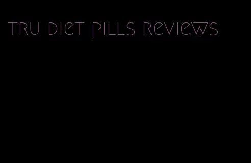 tru diet pills reviews