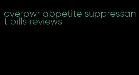 overpwr appetite suppressant pills reviews