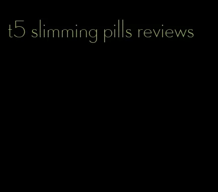 t5 slimming pills reviews