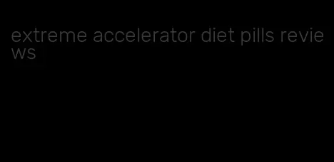 extreme accelerator diet pills reviews