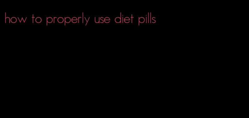 how to properly use diet pills