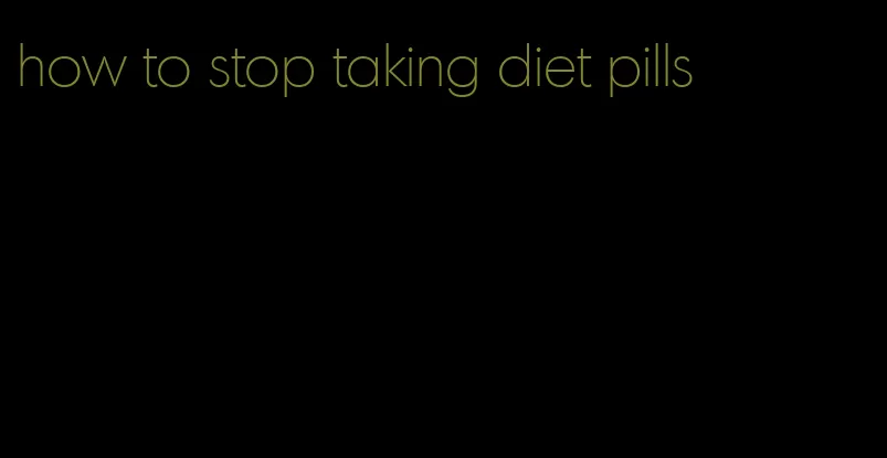 how to stop taking diet pills